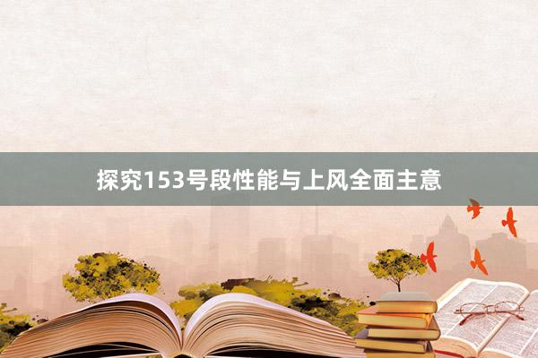 探究153号段性能与上风全面主意