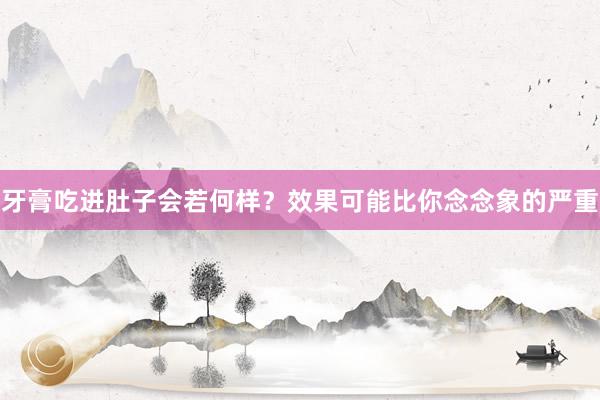牙膏吃进肚子会若何样？效果可能比你念念象的严重