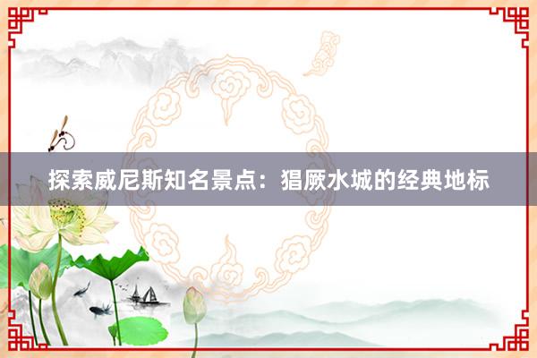 探索威尼斯知名景点：猖厥水城的经典地标