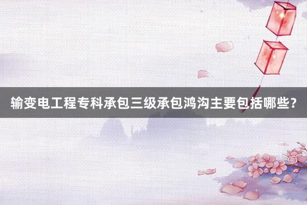 输变电工程专科承包三级承包鸿沟主要包括哪些？