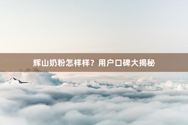 辉山奶粉怎样样？用户口碑大揭秘