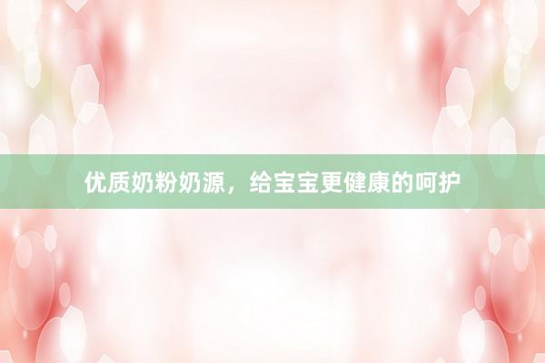 优质奶粉奶源，给宝宝更健康的呵护