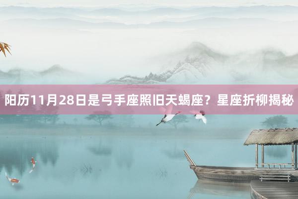 阳历11月28日是弓手座照旧天蝎座？星座折柳揭秘