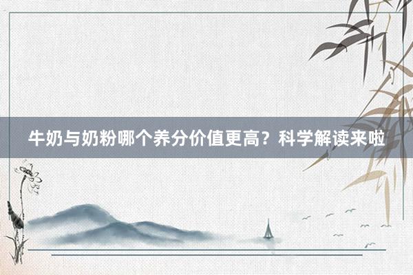 牛奶与奶粉哪个养分价值更高？科学解读来啦